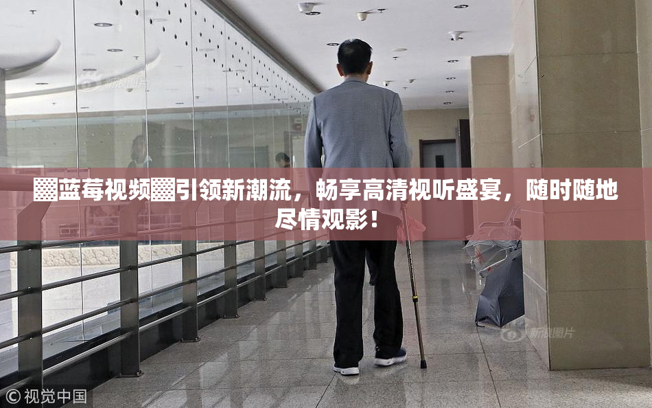 ▓蓝莓视频▓引领新潮流，畅享高清视听盛宴，随时随地尽情观影！