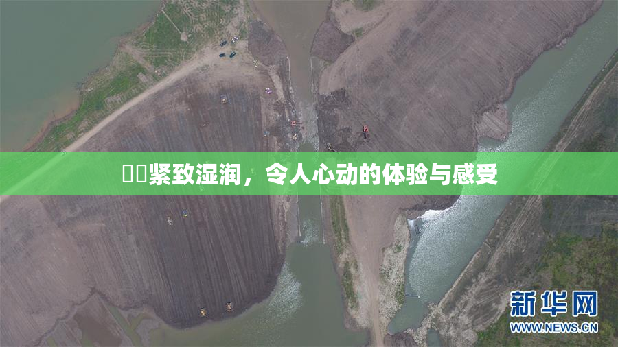 妺妺紧致湿润，令人心动的体验与感受