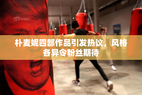 朴麦妮四部作品引发热议，风格各异令粉丝期待