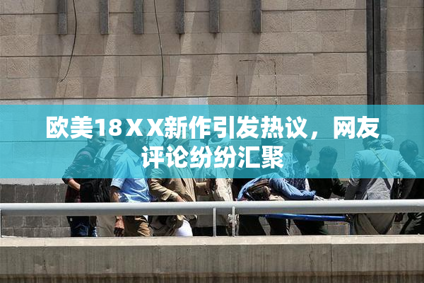 欧美18ⅩX新作引发热议，网友评论纷纷汇聚