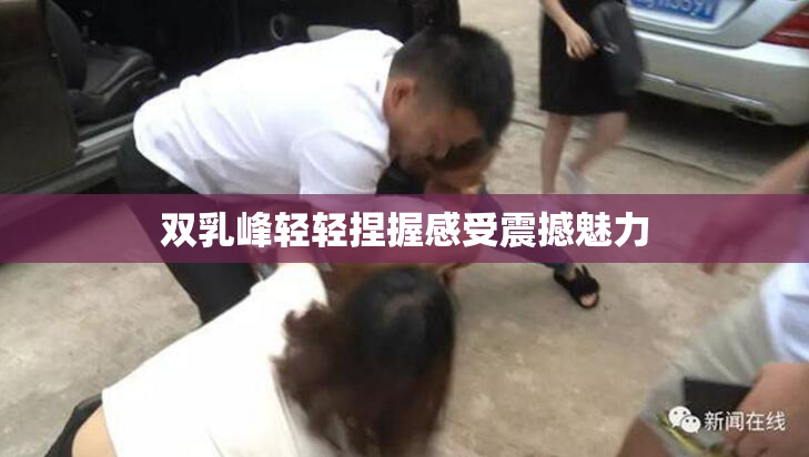 双乳峰轻轻捏握感受震撼魅力