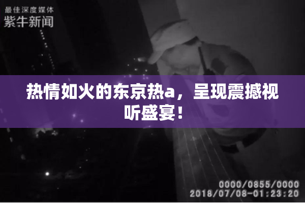 热情如火的东京热a，呈现震撼视听盛宴！