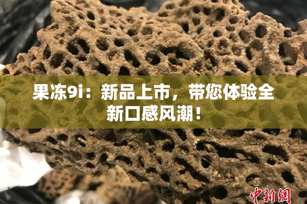 果冻9i：新品上市，带您体验全新口感风潮！