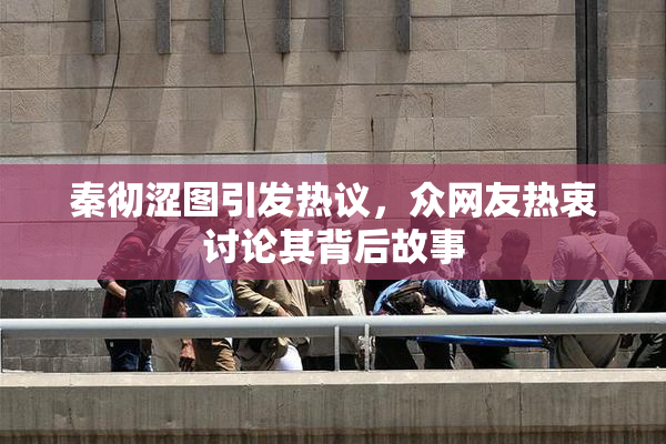 秦彻涩图引发热议，众网友热衷讨论其背后故事