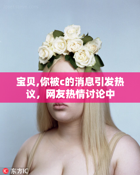 宝贝,你被c的消息引发热议，网友热情讨论中