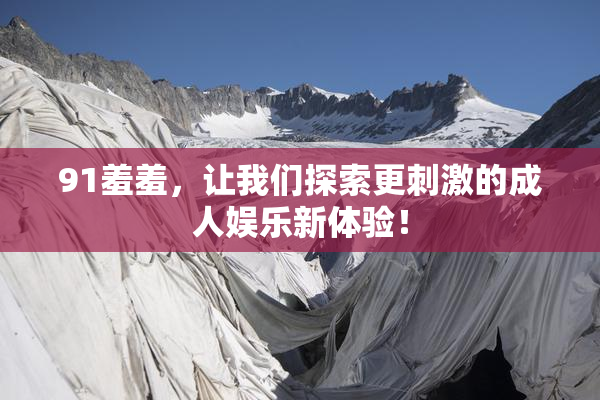 91羞羞，让我们探索更刺激的成人娱乐新体验！
