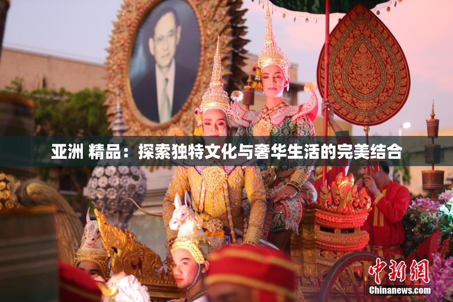 亚洲 精品：探索独特文化与奢华生活的完美结合