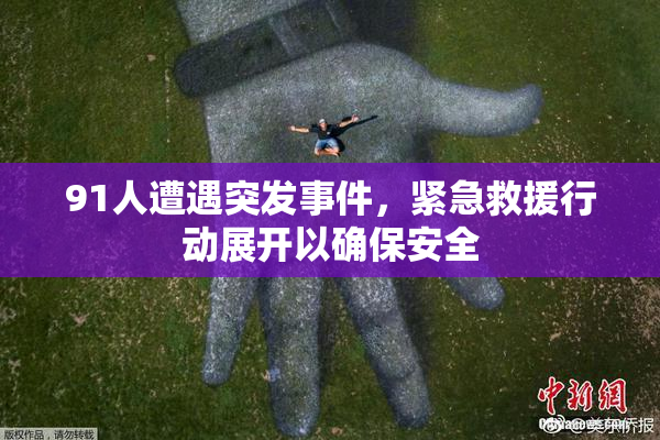 91人遭遇突发事件，紧急救援行动展开以确保安全