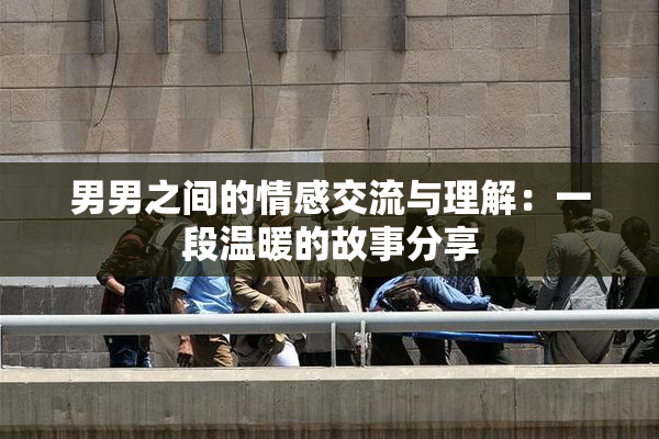 男男之间的情感交流与理解：一段温暖的故事分享