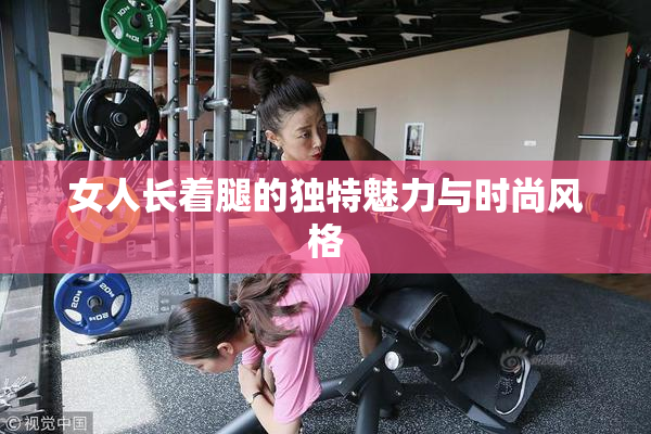 女人长着腿的独特魅力与时尚风格