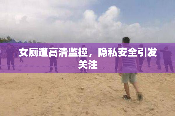 女厕遭高清监控，隐私安全引发关注
