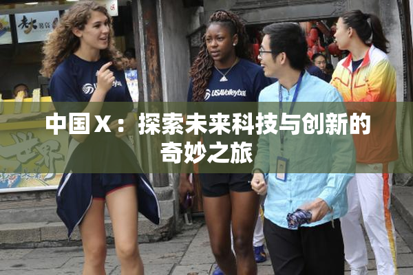 中国Ⅹ：探索未来科技与创新的奇妙之旅