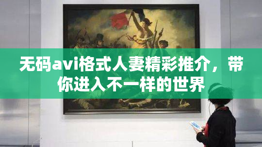 无码avi格式人妻精彩推介，带你进入不一样的世界