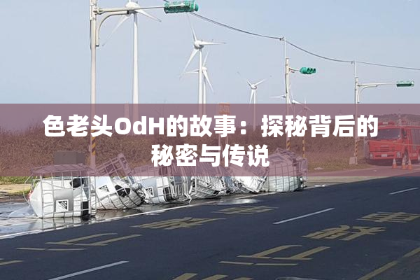 色老头OdH的故事：探秘背后的秘密与传说