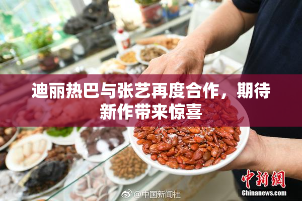 迪丽热巴与张艺再度合作，期待新作带来惊喜