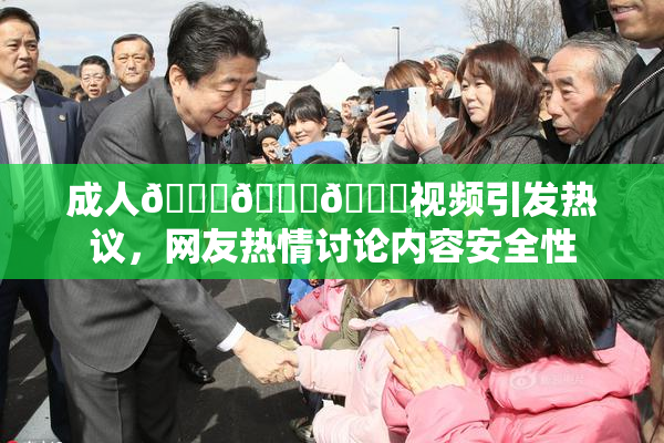 成人🍆🍑🔞视频引发热议，网友热情讨论内容安全性