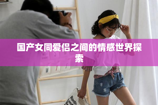 国产女同爱侣之间的情感世界探索