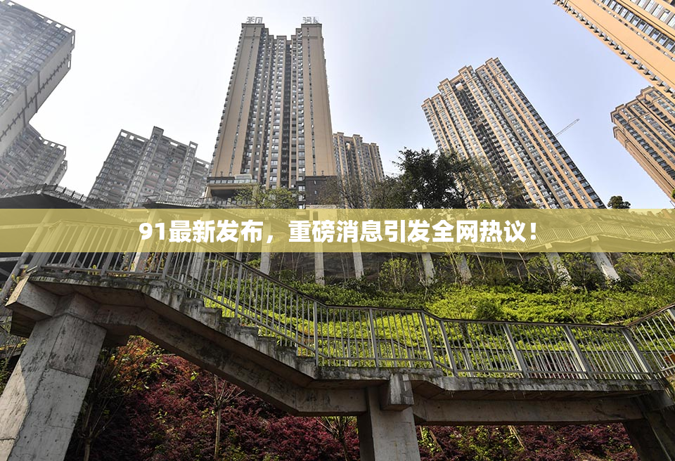 91最新发布，重磅消息引发全网热议！
