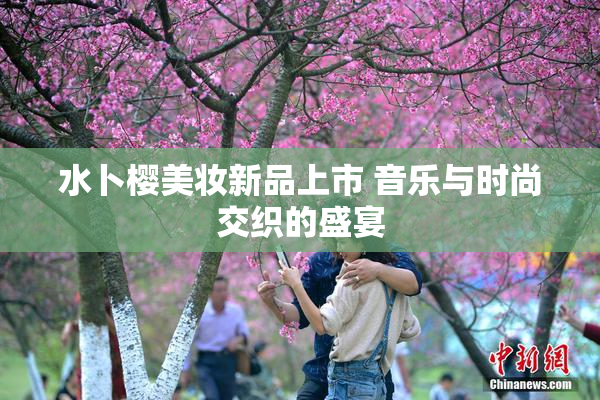 水卜樱美妆新品上市 音乐与时尚交织的盛宴