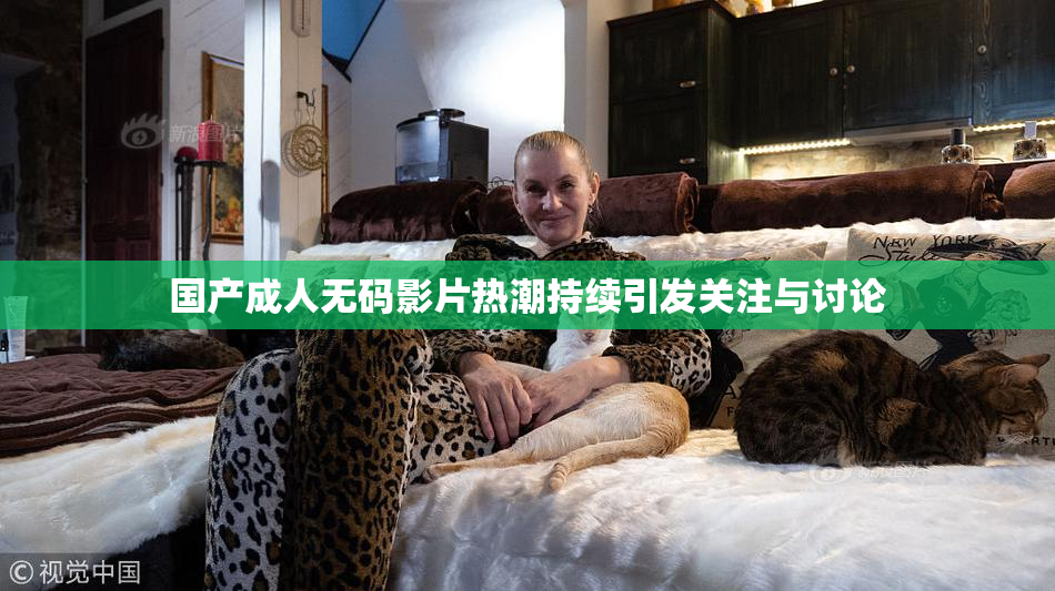 国产成人无码影片热潮持续引发关注与讨论
