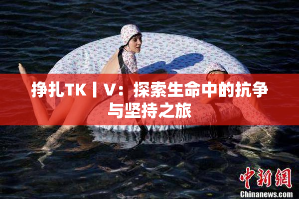 挣扎TK丨V：探索生命中的抗争与坚持之旅