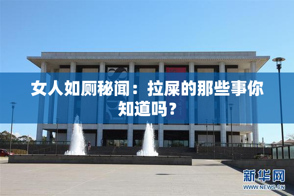 女人如厕秘闻：拉屎的那些事你知道吗？