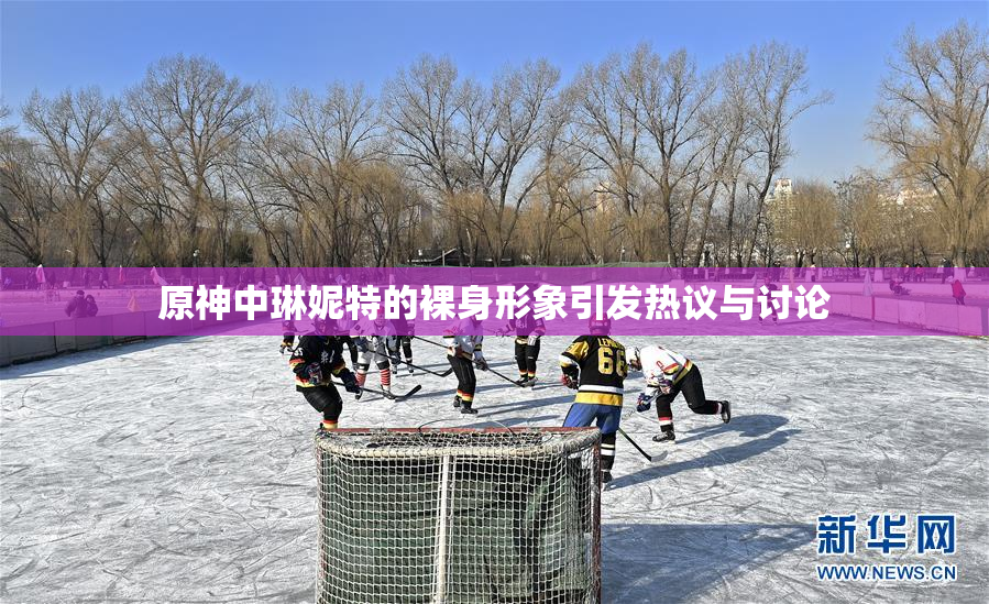 原神中琳妮特的裸身形象引发热议与讨论