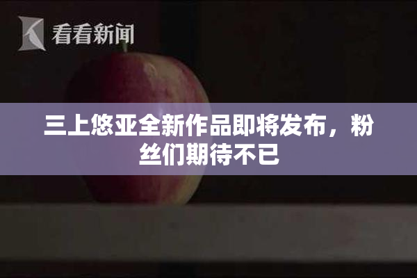 三上悠亚全新作品即将发布，粉丝们期待不已
