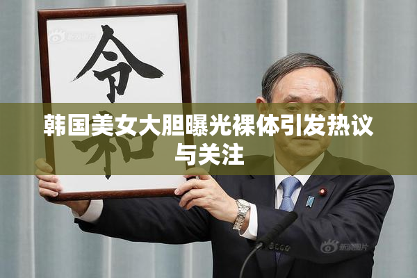 韩国美女大胆曝光裸体引发热议与关注