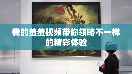 我的羞羞视频带你领略不一样的精彩体验