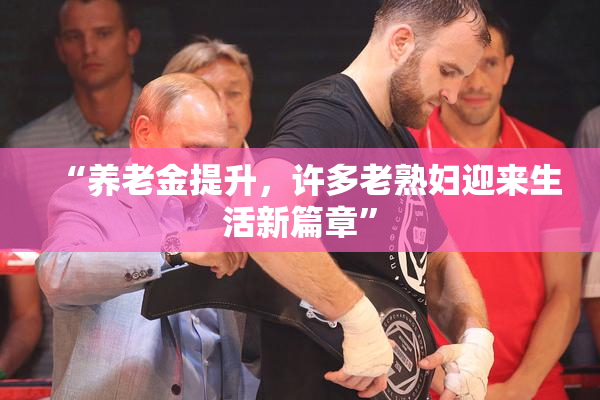 “养老金提升，许多老熟妇迎来生活新篇章”