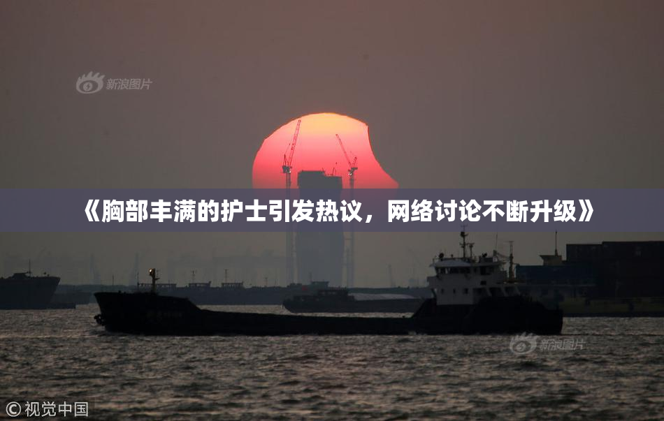 《胸部丰满的护士引发热议，网络讨论不断升级》