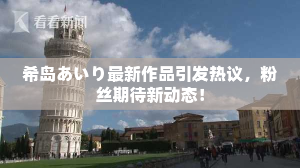 希岛あいり最新作品引发热议，粉丝期待新动态！