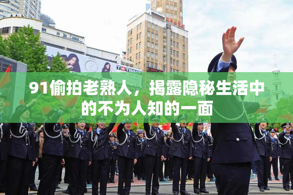 91偷拍老熟人，揭露隐秘生活中的不为人知的一面