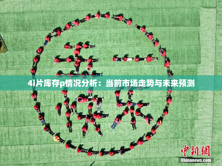4i片库存p情况分析：当前市场走势与未来预测