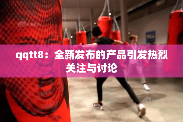 qqtt8：全新发布的产品引发热烈关注与讨论