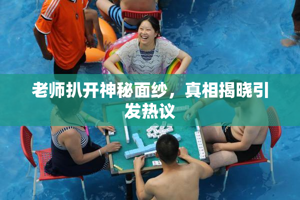 老师扒开神秘面纱，真相揭晓引发热议