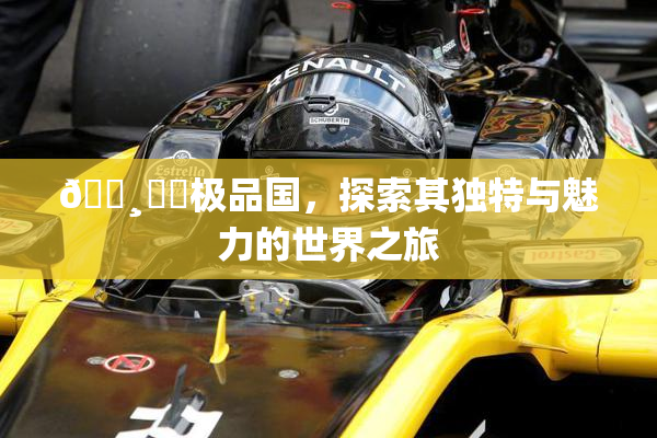 🌸‌✿极品国，探索其独特与魅力的世界之旅