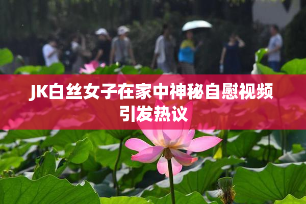 JK白丝女子在家中神秘自慰视频引发热议
