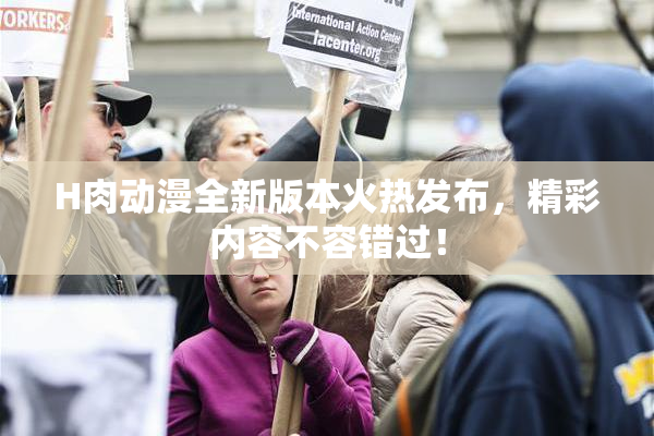 H肉动漫全新版本火热发布，精彩内容不容错过！