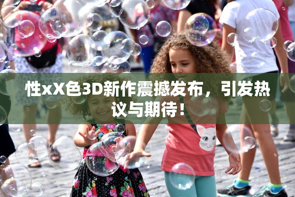 性xX色3D新作震撼发布，引发热议与期待！