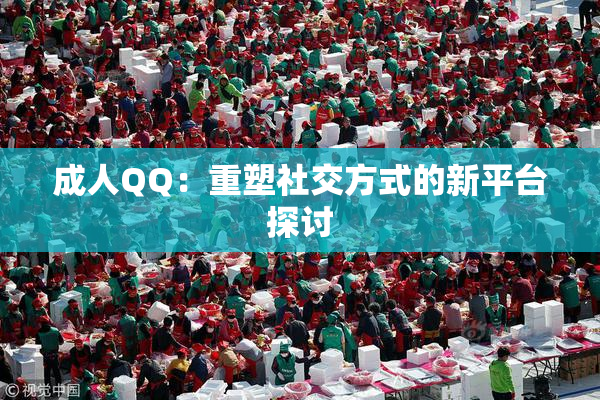 成人QQ：重塑社交方式的新平台探讨