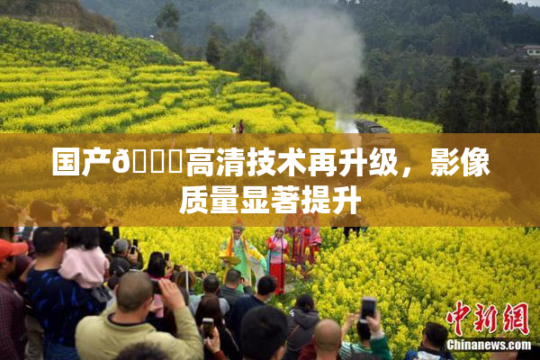 国产🍑高清技术再升级，影像质量显著提升