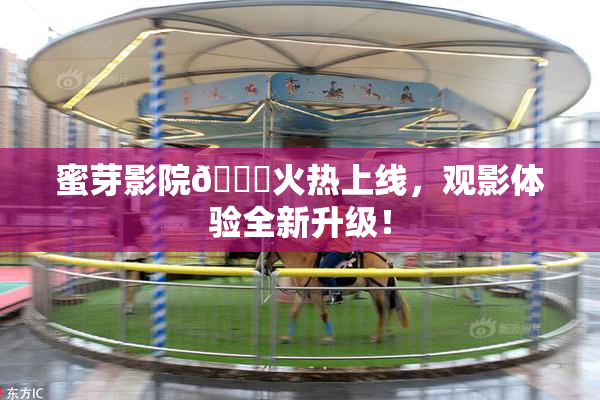 蜜芽影院🔞火热上线，观影体验全新升级！