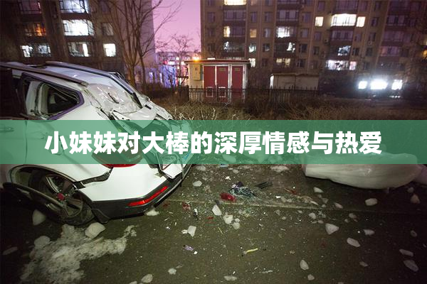 小妹妹对大棒的深厚情感与热爱