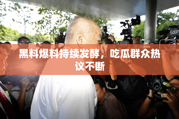黑料爆料持续发酵，吃瓜群众热议不断