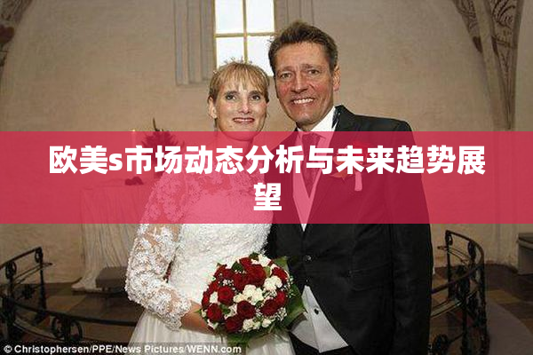 欧美s市场动态分析与未来趋势展望
