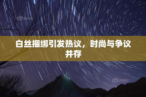 白丝捆绑引发热议，时尚与争议并存