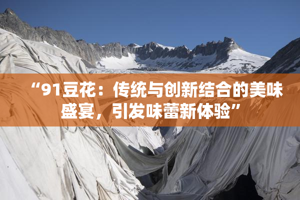 “91豆花：传统与创新结合的美味盛宴，引发味蕾新体验”