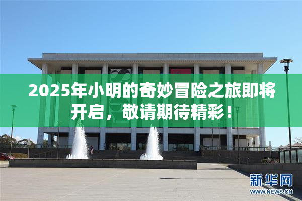 2025年小明的奇妙冒险之旅即将开启，敬请期待精彩！